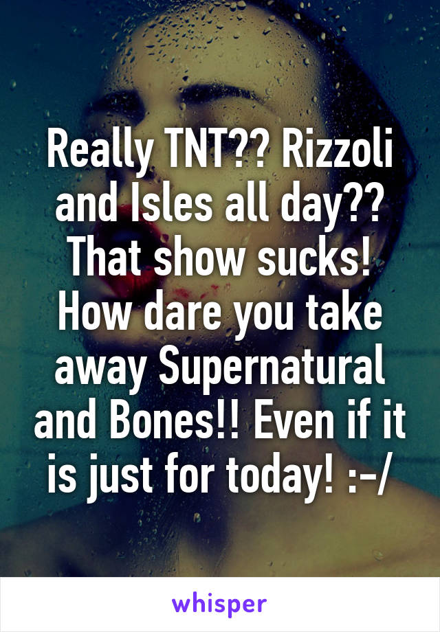 Really TNT?? Rizzoli and Isles all day?? That show sucks! How dare you take away Supernatural and Bones!! Even if it is just for today! :-/