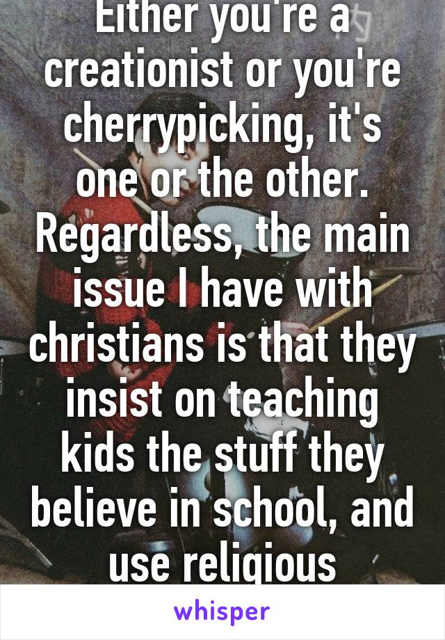 Either you're a creationist or you're cherrypicking, it's one or the other. Regardless, the main issue I have with christians is that they insist on teaching kids the stuff they believe in school, and use religious arguments in politics.