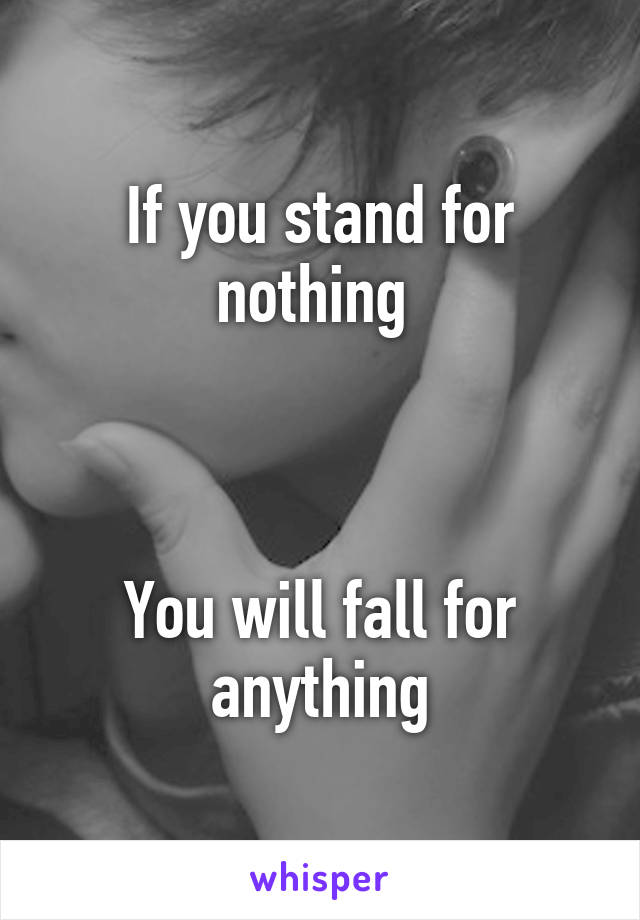 If you stand for nothing 



You will fall for anything