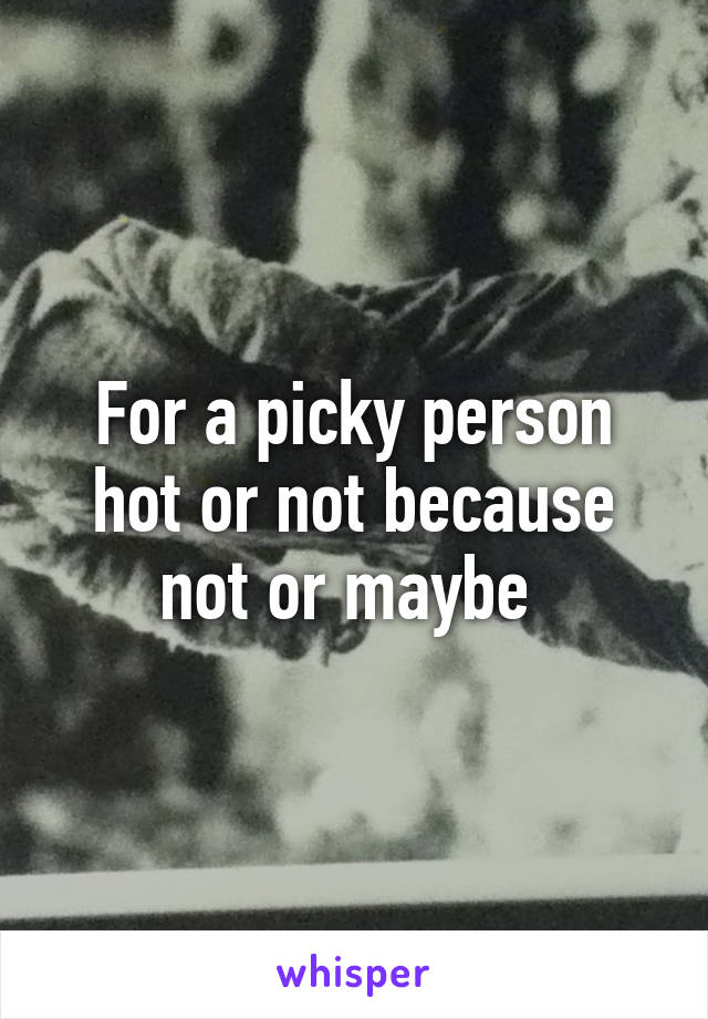 For a picky person hot or not because not or maybe 