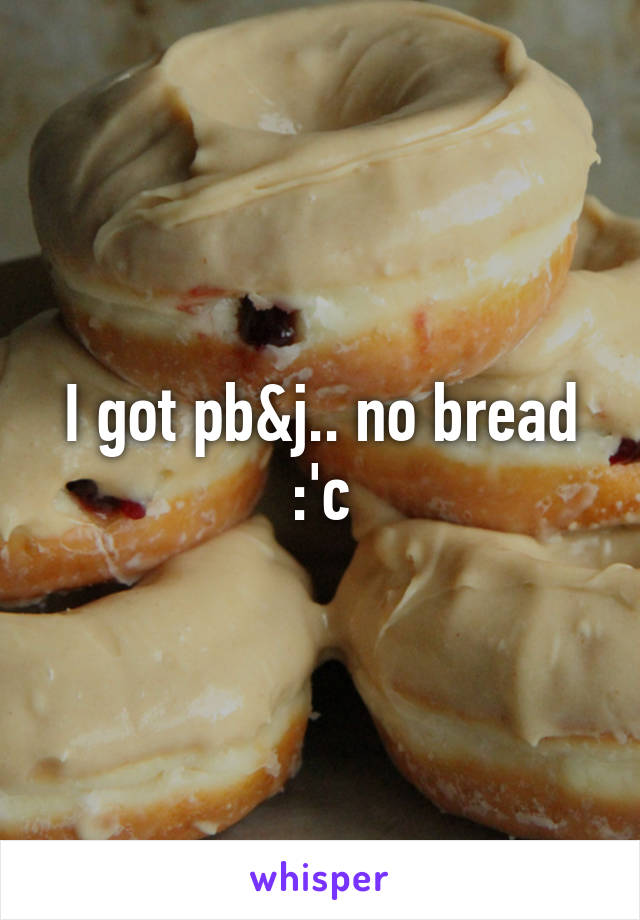 I got pb&j.. no bread :'c