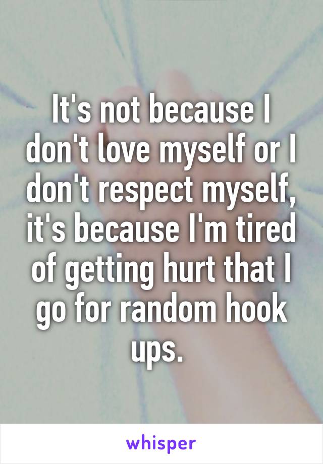 It's not because I don't love myself or I don't respect myself, it's because I'm tired of getting hurt that I go for random hook ups. 