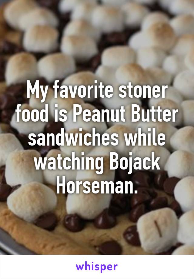 My favorite stoner food is Peanut Butter sandwiches while watching Bojack Horseman.