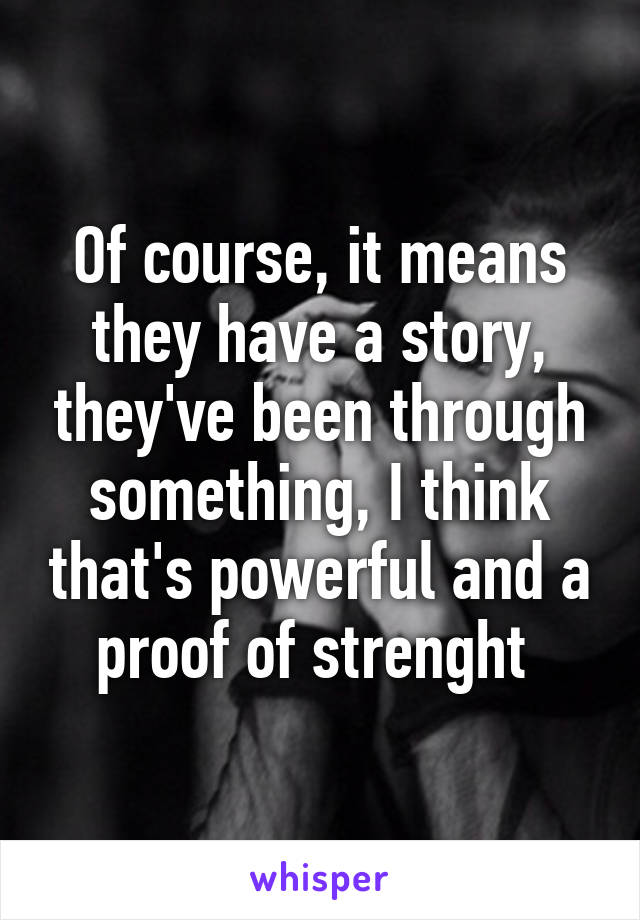 Of course, it means they have a story, they've been through something, I think that's powerful and a proof of strenght 