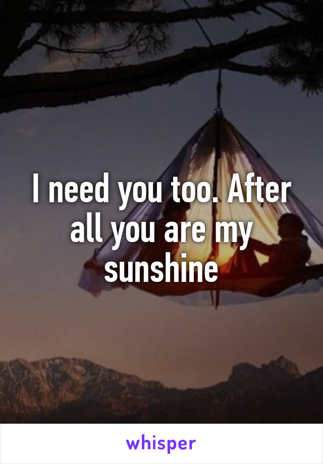 I need you too. After all you are my sunshine