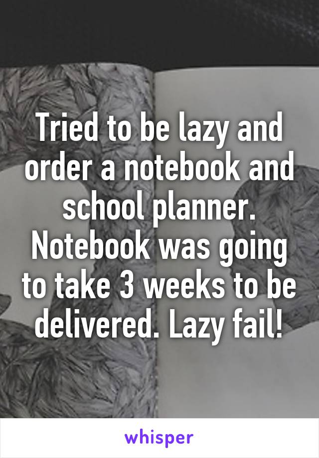 Tried to be lazy and order a notebook and school planner. Notebook was going to take 3 weeks to be delivered. Lazy fail!