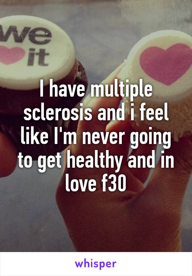 I have multiple sclerosis and i feel like I'm never going to get healthy and in love f30