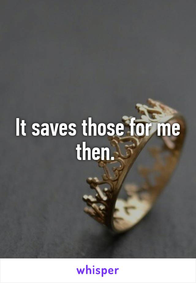 It saves those for me then. 