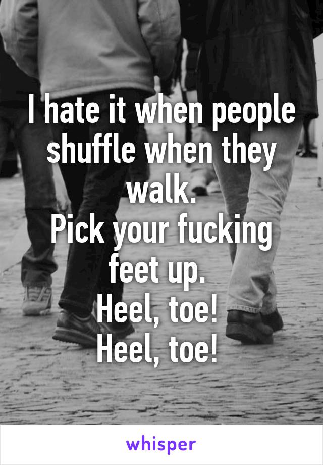 I hate it when people shuffle when they walk.
Pick your fucking feet up. 
Heel, toe! 
Heel, toe! 