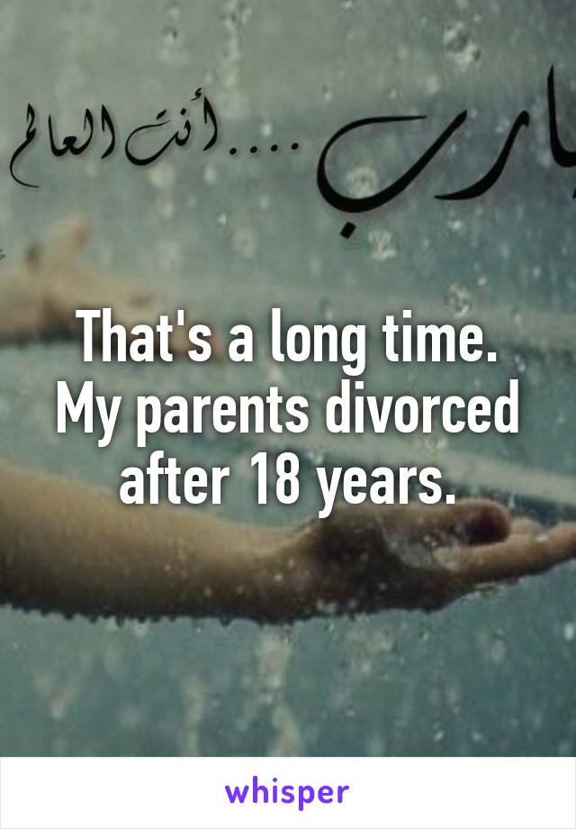 That's a long time. My parents divorced after 18 years.