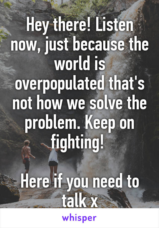 Hey there! Listen now, just because the world is overpopulated that's not how we solve the problem. Keep on fighting! 

Here if you need to talk x