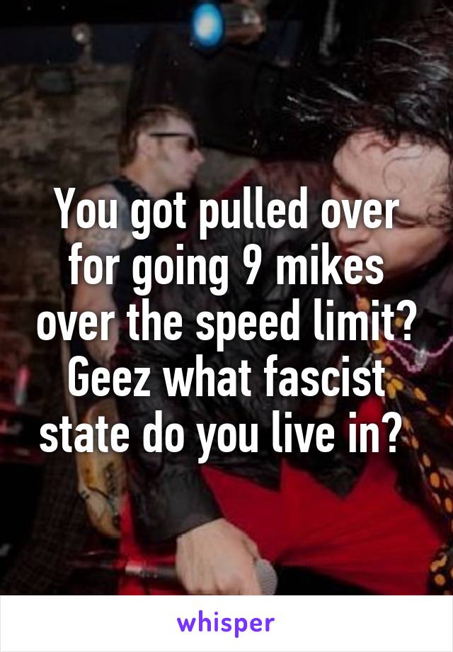 You got pulled over for going 9 mikes over the speed limit? Geez what fascist state do you live in? 