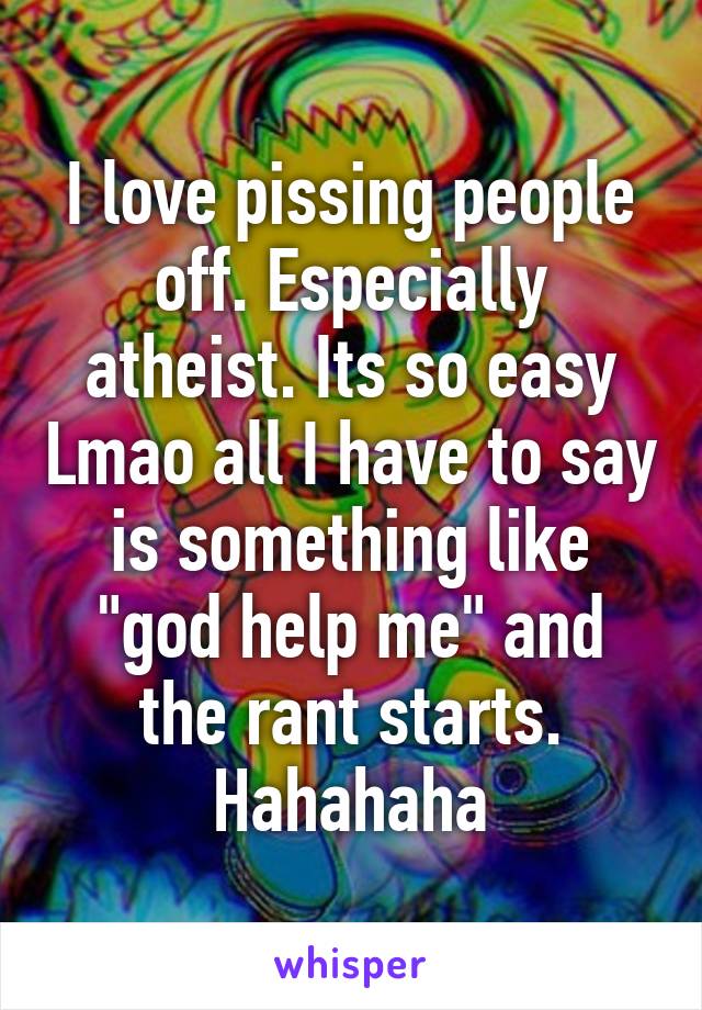 I love pissing people off. Especially atheist. Its so easy Lmao all I have to say is something like "god help me" and the rant starts. Hahahaha