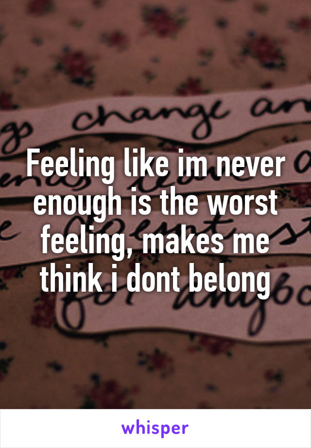 Feeling like im never enough is the worst feeling, makes me think i dont belong