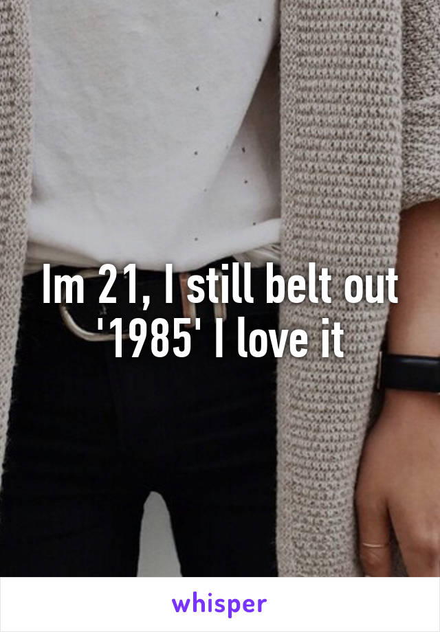 Im 21, I still belt out '1985' I love it