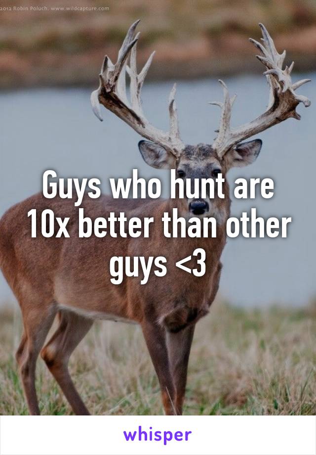 Guys who hunt are 10x better than other guys <3