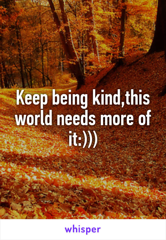 Keep being kind,this world needs more of it:)))