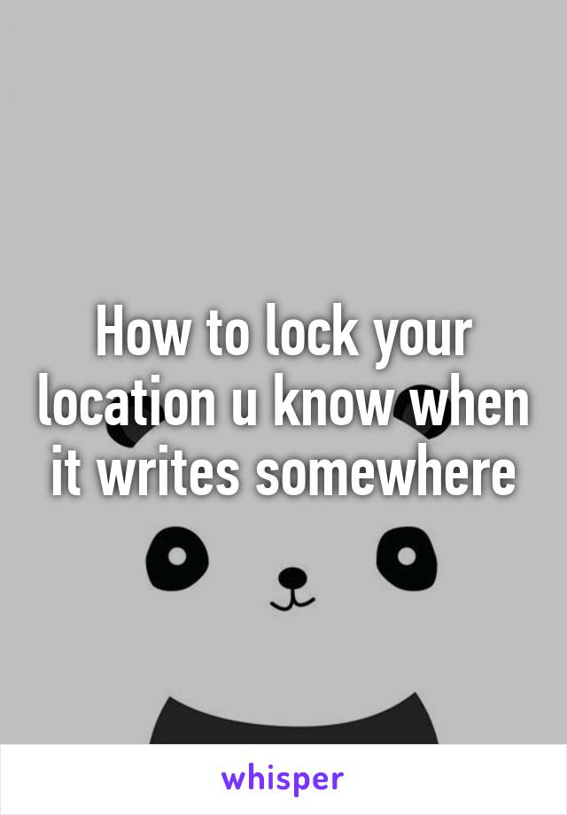 How to lock your location u know when it writes somewhere