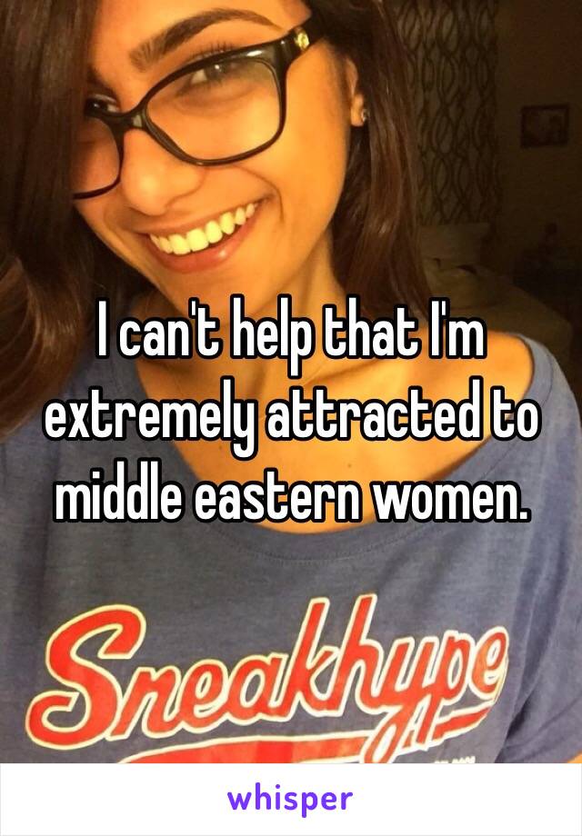 I can't help that I'm extremely attracted to middle eastern women.