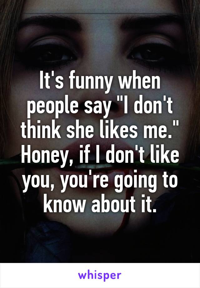 It's funny when people say "I don't think she likes me."
Honey, if I don't like you, you're going to know about it.