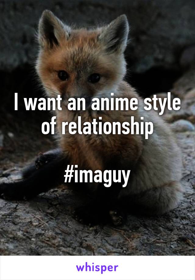 I want an anime style of relationship

#imaguy