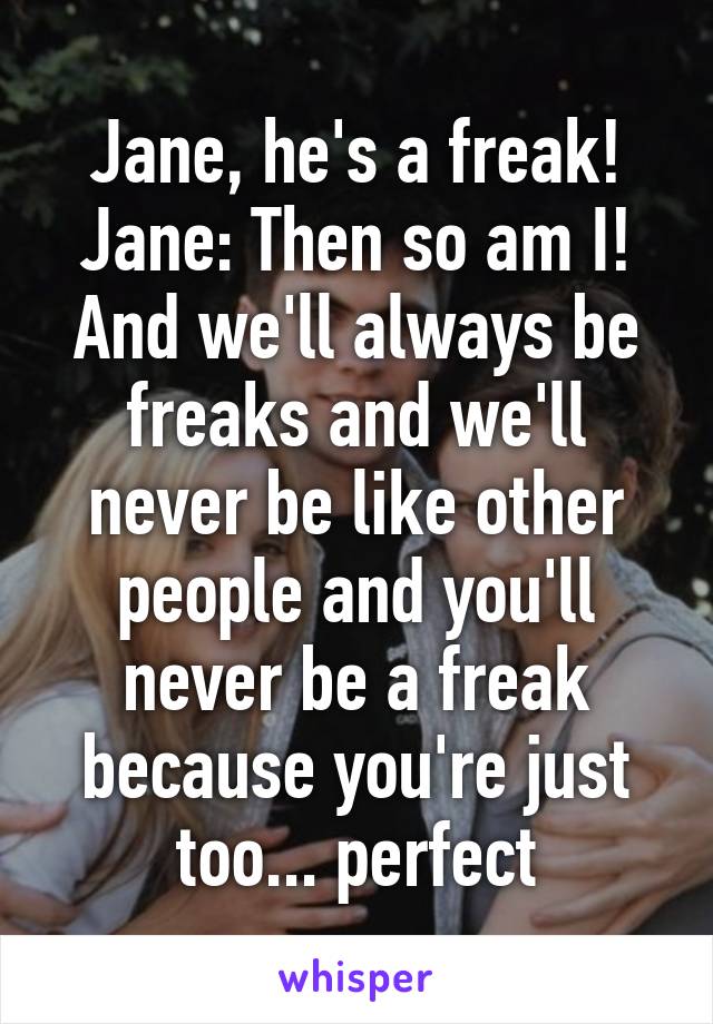 Jane, he's a freak!
Jane: Then so am I! And we'll always be freaks and we'll never be like other people and you'll never be a freak because you're just too... perfect