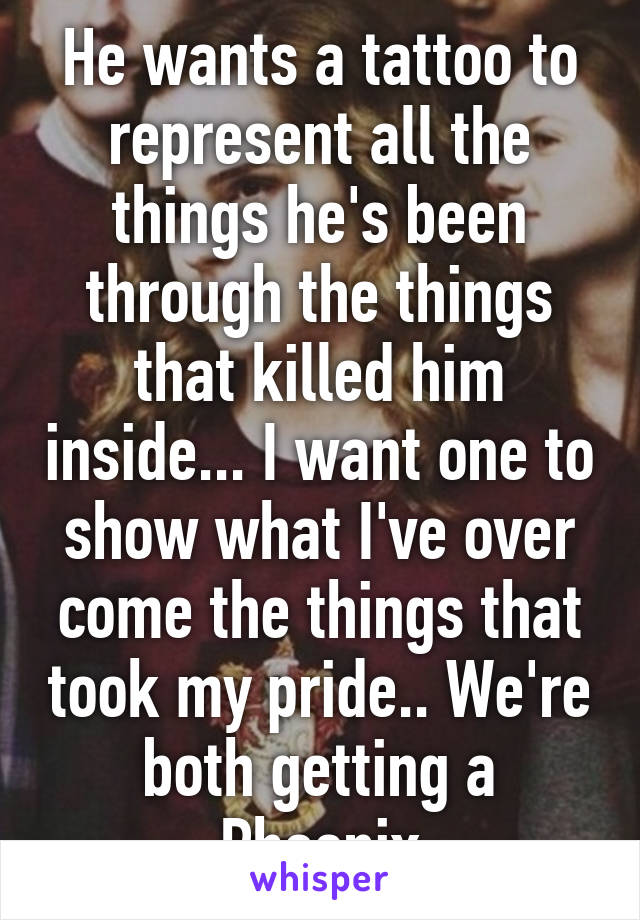 He wants a tattoo to represent all the things he's been through the things that killed him inside... I want one to show what I've over come the things that took my pride.. We're both getting a Phoenix