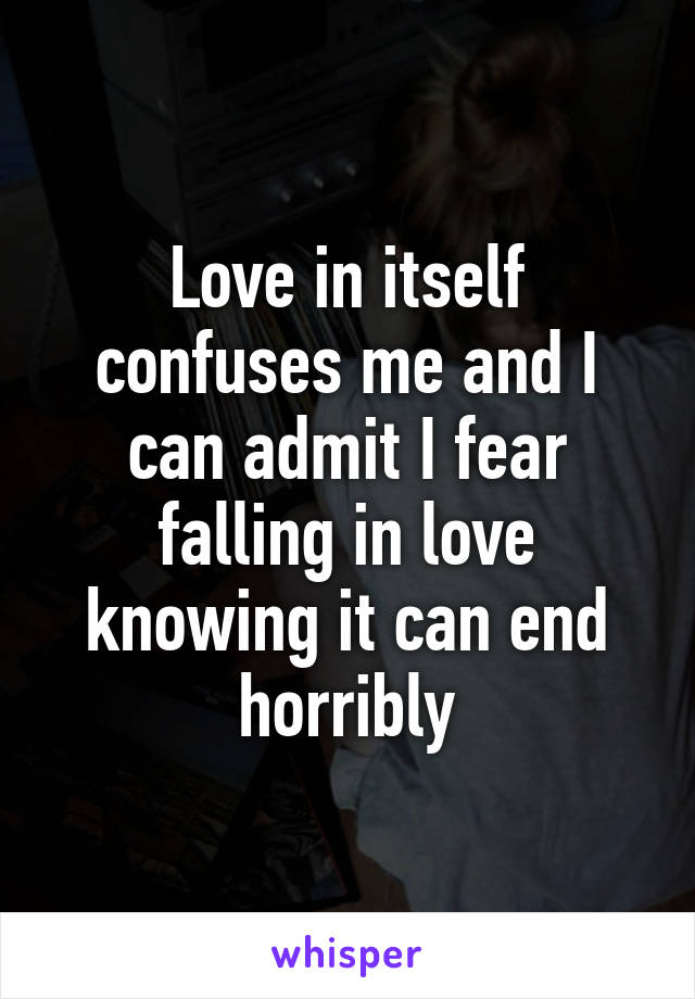 Love in itself confuses me and I can admit I fear falling in love knowing it can end horribly