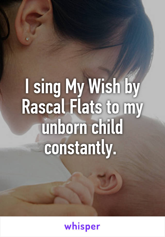 I sing My Wish by Rascal Flats to my unborn child constantly. 