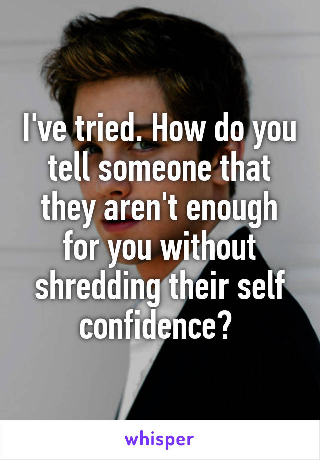 I've tried. How do you tell someone that they aren't enough for you without shredding their self confidence? 