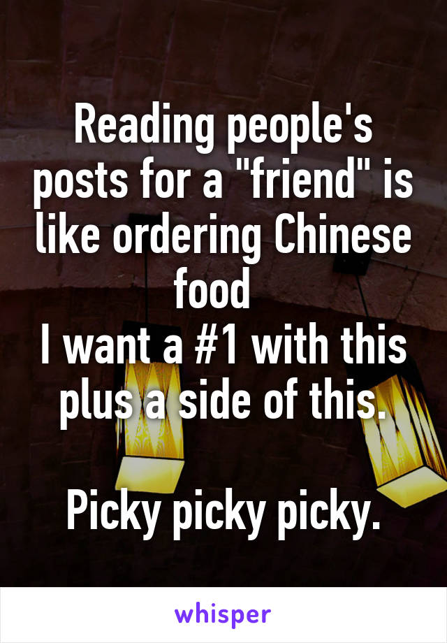 Reading people's posts for a "friend" is like ordering Chinese food  
I want a #1 with this plus a side of this.

Picky picky picky.