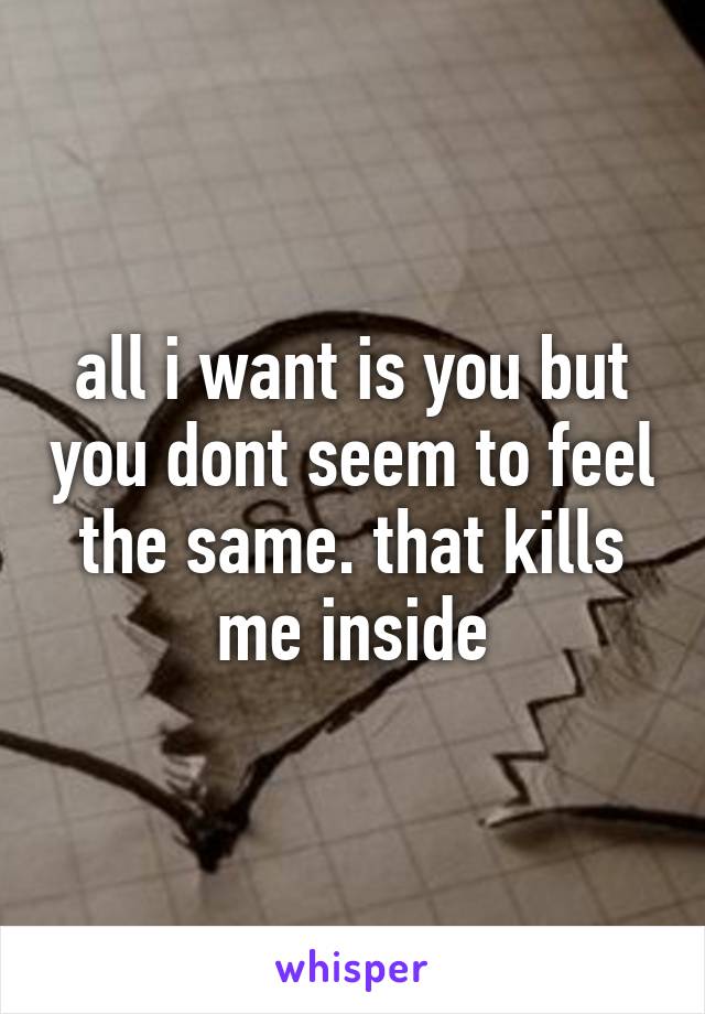 all i want is you but you dont seem to feel the same. that kills me inside