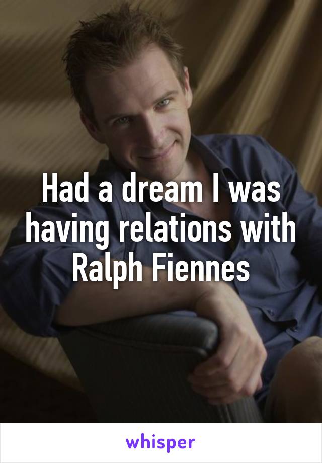 Had a dream I was having relations with Ralph Fiennes