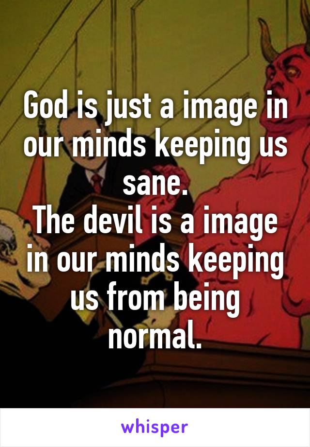 God is just a image in our minds keeping us sane.
The devil is a image in our minds keeping us from being normal.