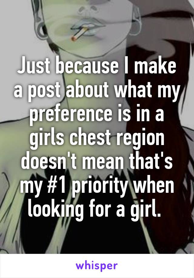 Just because I make a post about what my preference is in a girls chest region doesn't mean that's my #1 priority when looking for a girl. 