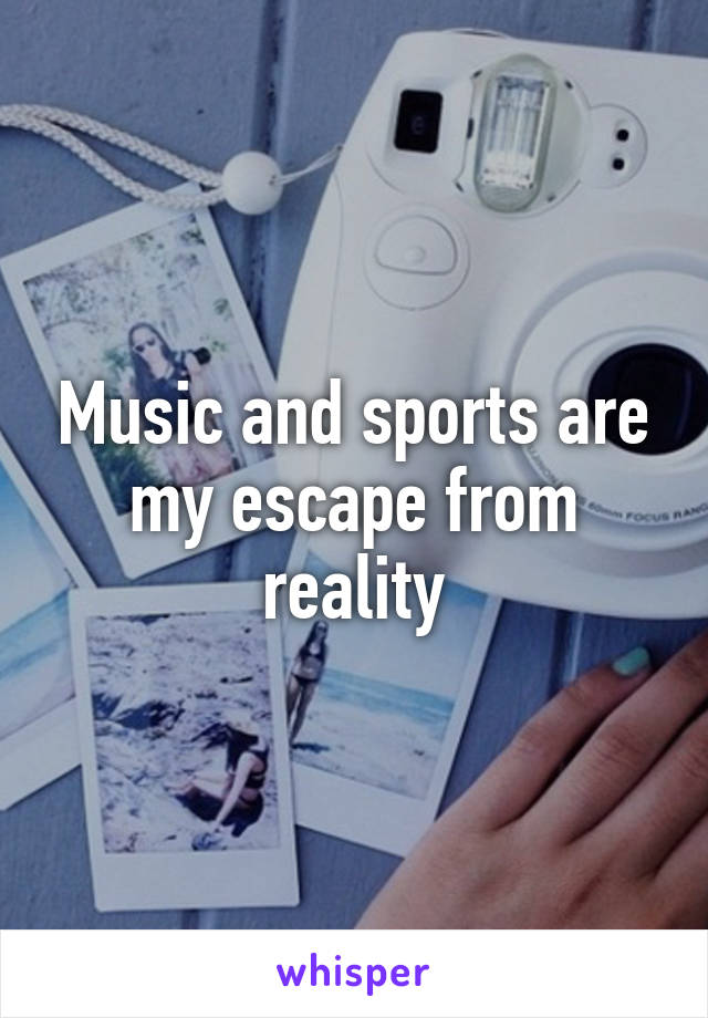 Music and sports are my escape from reality