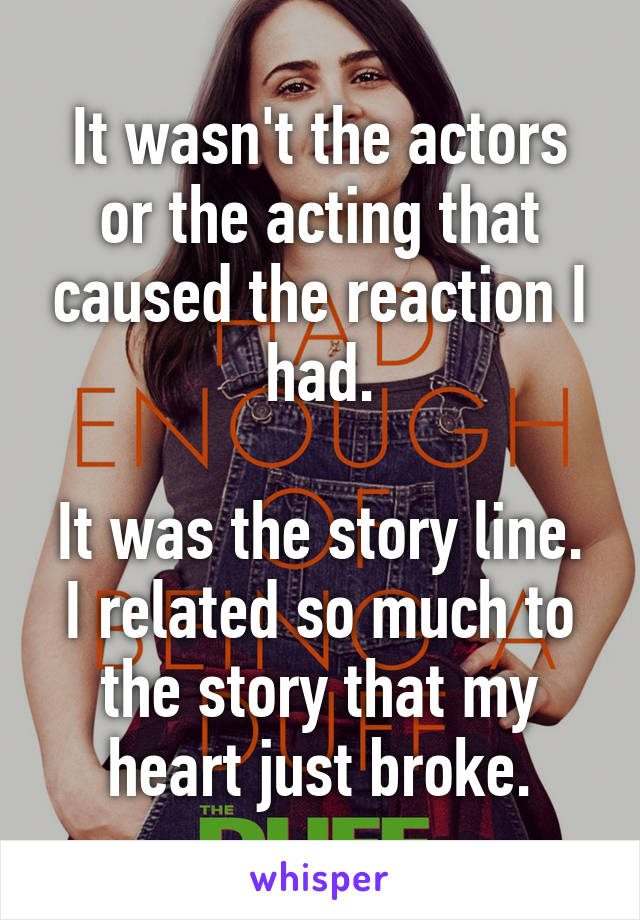 It wasn't the actors or the acting that caused the reaction I had.

It was the story line. I related so much to the story that my heart just broke.