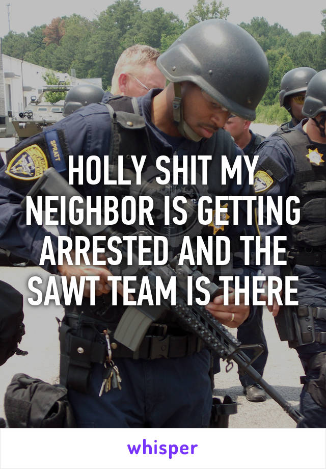 HOLLY SHIT MY NEIGHBOR IS GETTING ARRESTED AND THE SAWT TEAM IS THERE