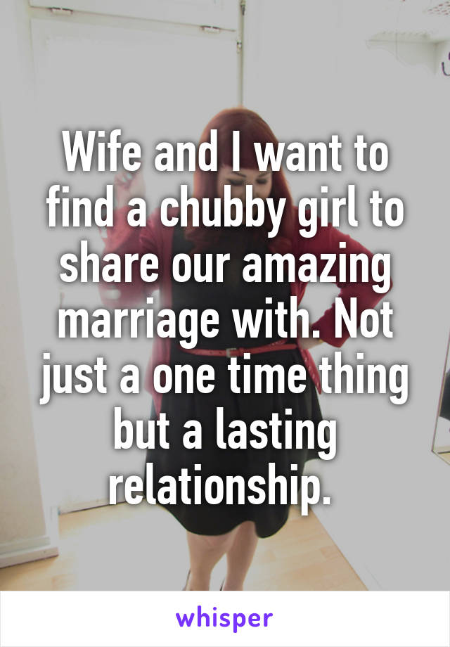 Wife and I want to find a chubby girl to share our amazing marriage with. Not just a one time thing but a lasting relationship. 