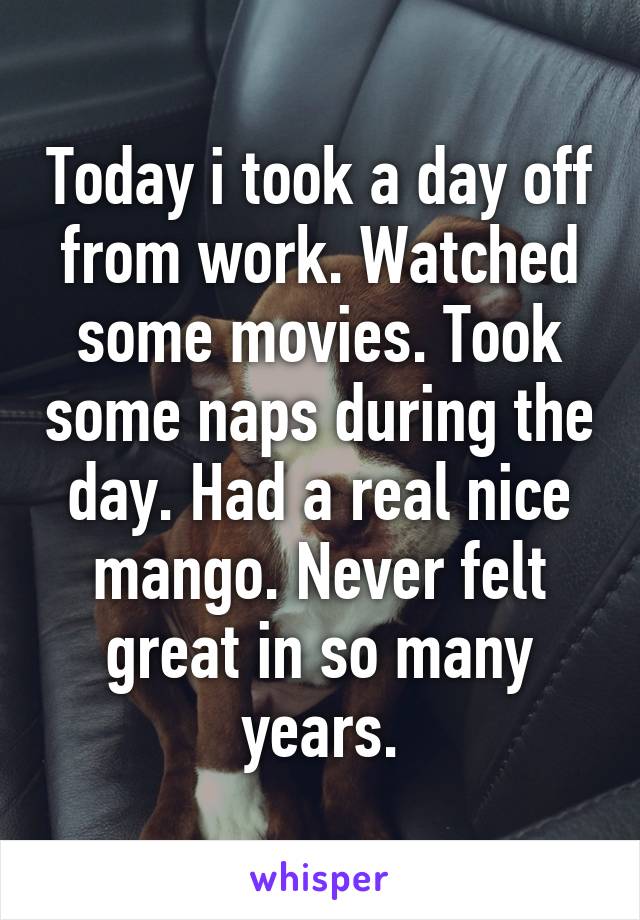 Today i took a day off from work. Watched some movies. Took some naps during the day. Had a real nice mango. Never felt great in so many years.