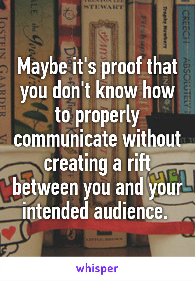 Maybe it's proof that you don't know how to properly communicate without creating a rift between you and your intended audience. 