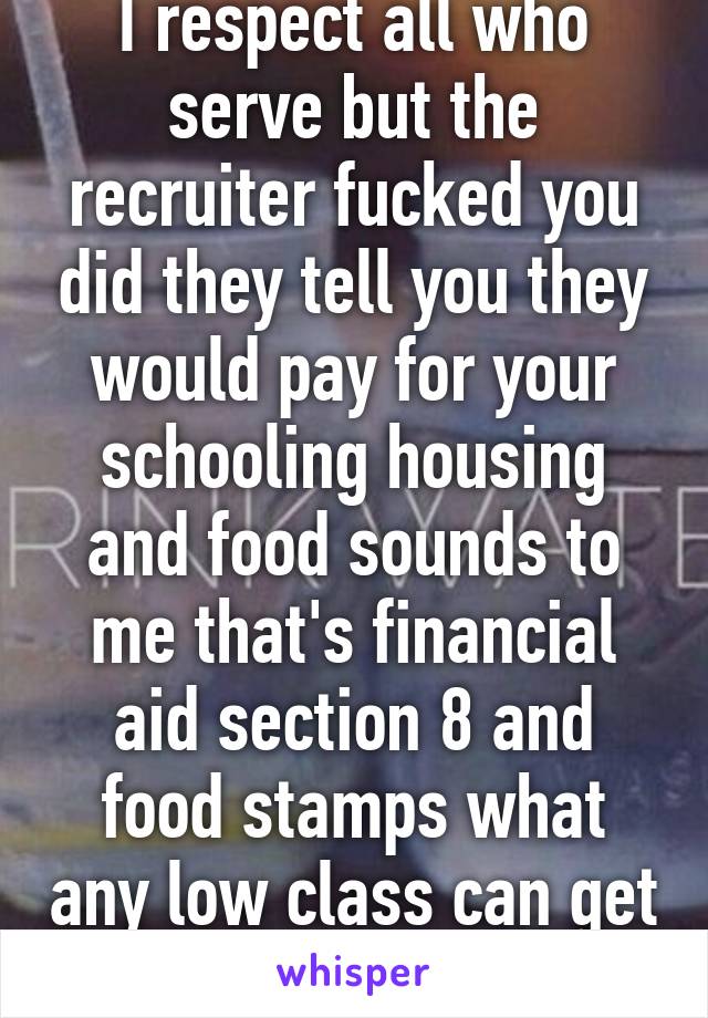 I respect all who serve but the recruiter fucked you did they tell you they would pay for your schooling housing and food sounds to me that's financial aid section 8 and food stamps what any low class can get and they didn't serve 