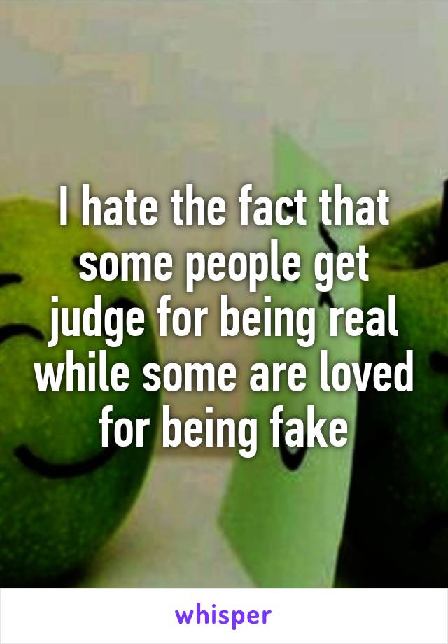 I hate the fact that some people get judge for being real while some are loved for being fake