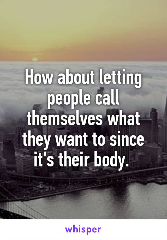 How about letting people call themselves what they want to since it's their body. 