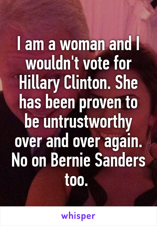 I am a woman and I wouldn't vote for Hillary Clinton. She has been proven to be untrustworthy over and over again. No on Bernie Sanders too. 