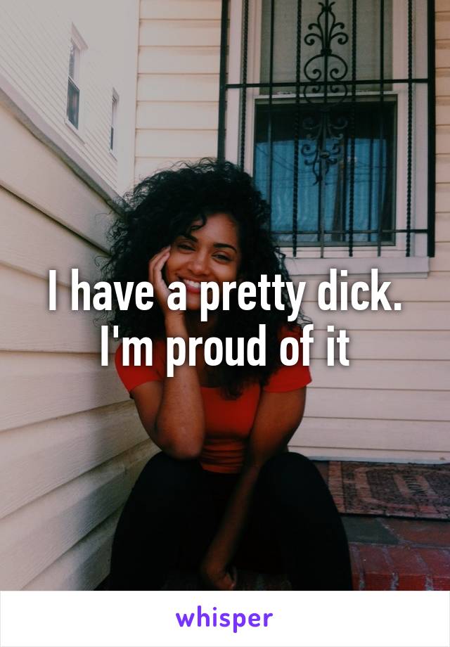 I have a pretty dick. I'm proud of it