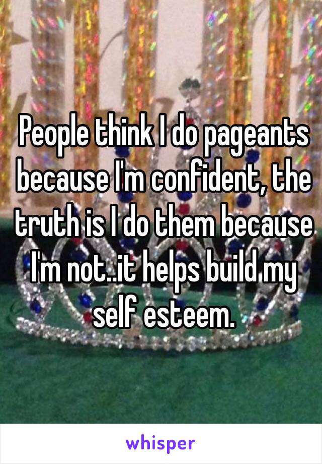 People think I do pageants because I'm confident, the truth is I do them because I'm not..it helps build my self esteem. 