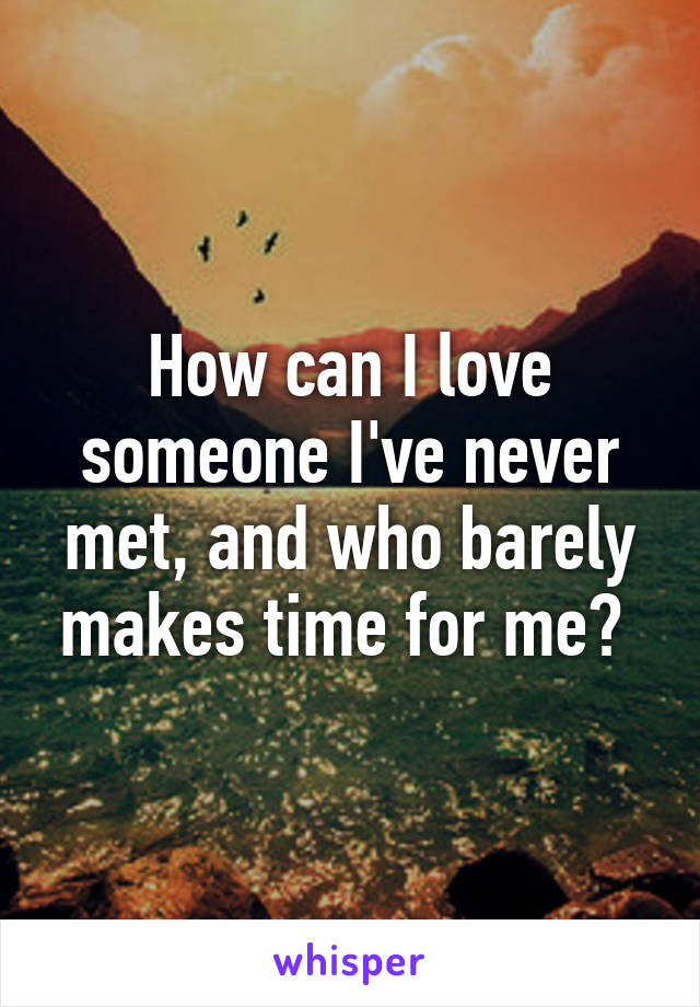 How can I love someone I've never met, and who barely makes time for me? 