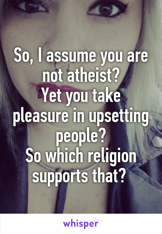 So, I assume you are not atheist?
Yet you take pleasure in upsetting people?
So which religion supports that? 