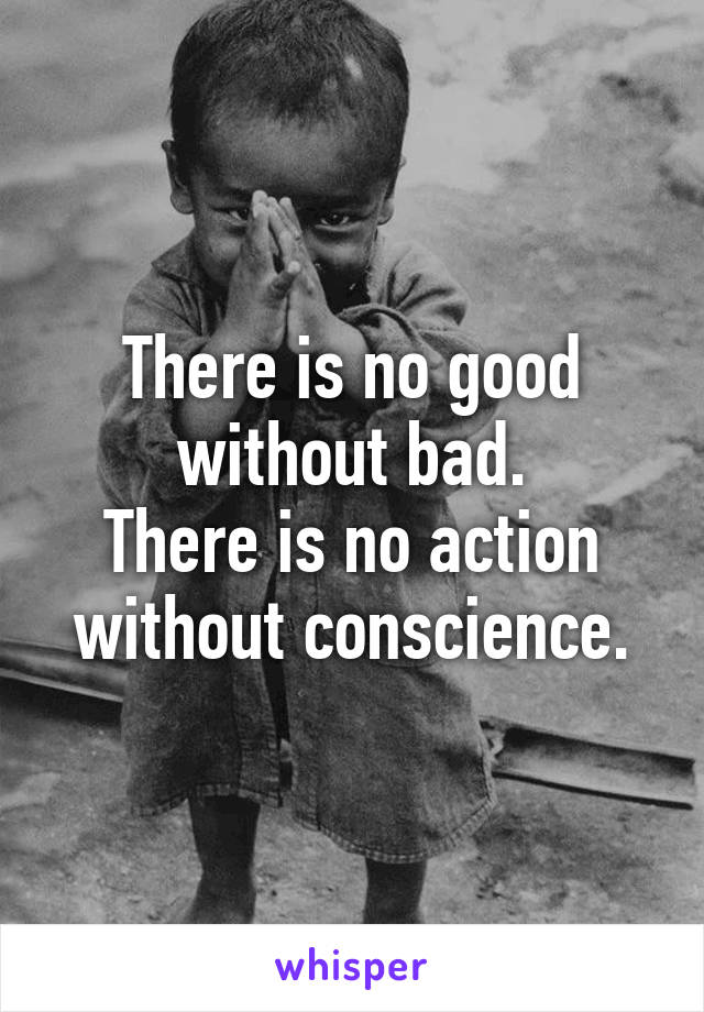 There is no good without bad.
There is no action without conscience.